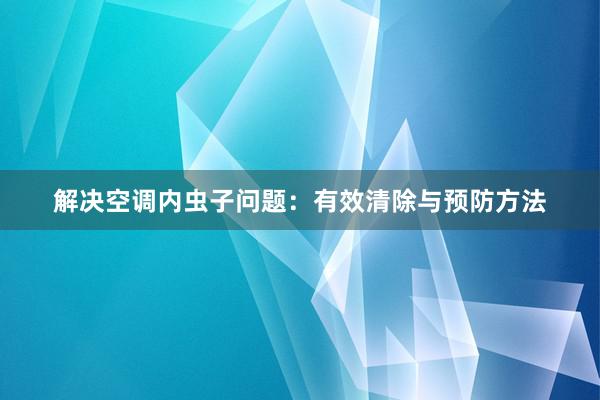 解决空调内虫子问题：有效清除与预防方法