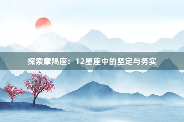 探索摩羯座：12星座中的坚定与务实