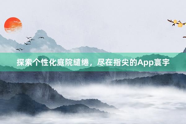 探索个性化庭院缱绻，尽在指尖的App寰宇